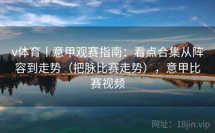 v体育丨意甲观赛指南：看点合集从阵容到走势（把脉比赛走势），意甲比赛视频