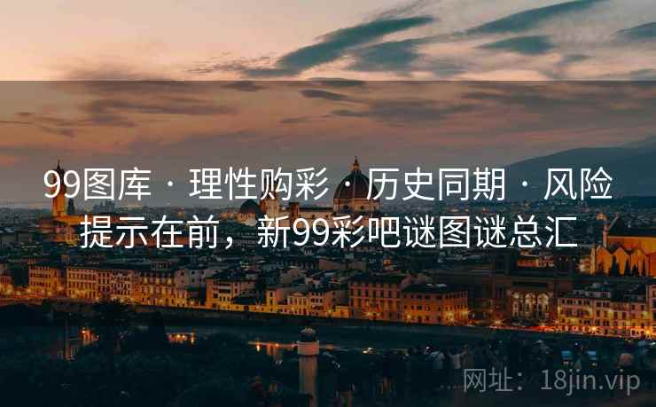 99图库 · 理性购彩 · 历史同期 · 风险提示在前，新99彩吧谜图谜总汇