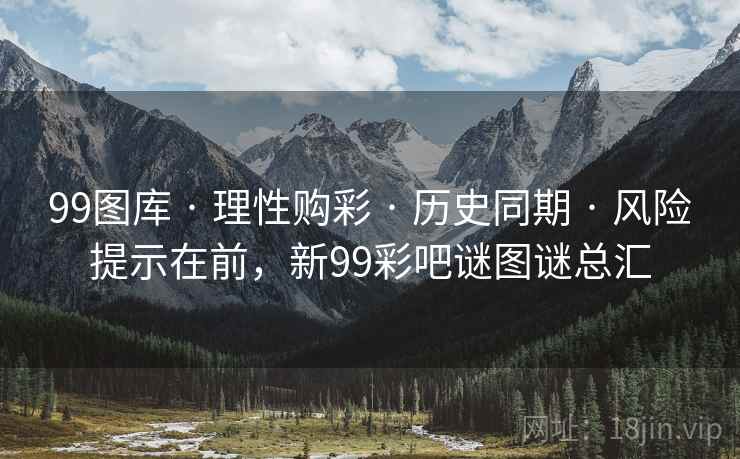 99图库 · 理性购彩 · 历史同期 · 风险提示在前，新99彩吧谜图谜总汇