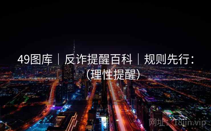 49图库｜反诈提醒百科｜规则先行：（理性提醒）