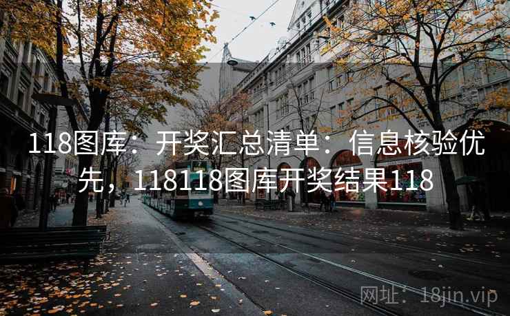 118图库：开奖汇总清单：信息核验优先，118118图库开奖结果118