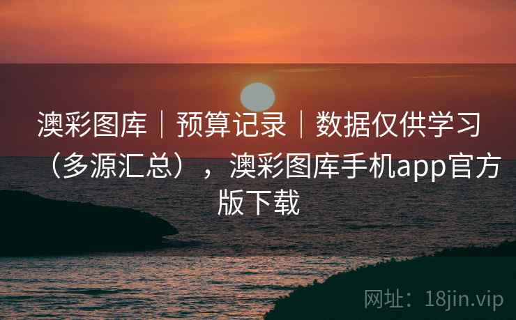 澳彩图库｜预算记录｜数据仅供学习（多源汇总），澳彩图库手机app官方版下载