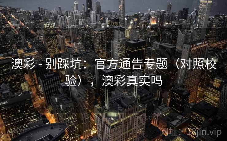 澳彩 - 别踩坑:官方通告专题(对照校验),澳彩真实吗 澳彩 - 别踩坑:官方通告专题(对照校验),澳彩真实吗
