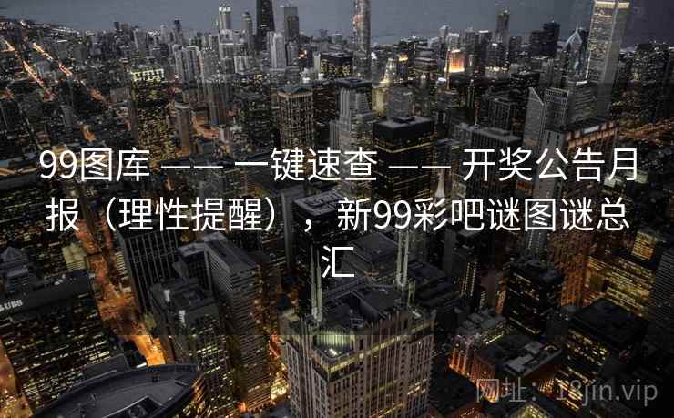 99图库 —— 一键速查 —— 开奖公告月报（理性提醒），新99彩吧谜图谜总汇