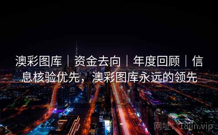 澳彩图库｜资金去向｜年度回顾｜信息核验优先，澳彩图库永远的领先