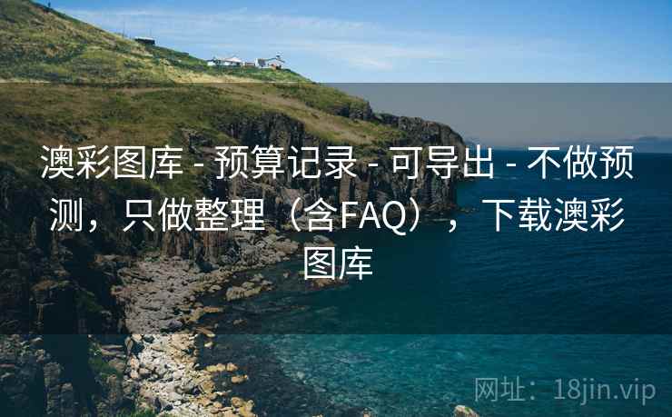 澳彩图库 - 预算记录 - 可导出 - 不做预测，只做整理（含FAQ），下载澳彩图库