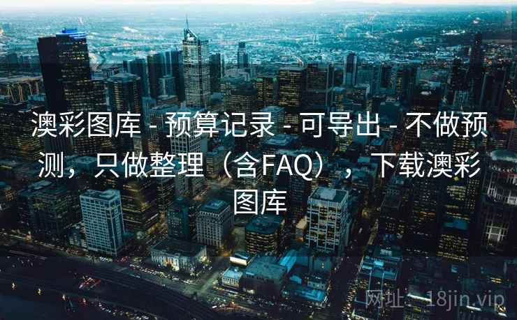 澳彩图库 - 预算记录 - 可导出 - 不做预测,只做整理(含FAQ),下载澳彩图库 澳彩图库 - 预算记录 - 可导出 - 不做预测,只做整理(含FAQ),下载澳彩图库