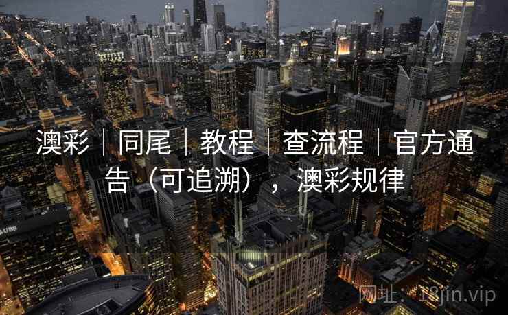 澳彩｜同尾｜教程｜查流程｜官方通告（可追溯），澳彩规律