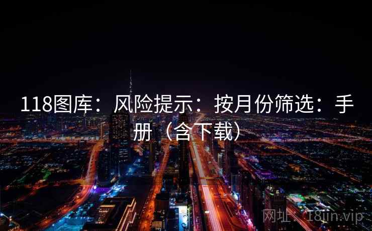 118图库:风险提示:按月份筛选:手册(含下载) 118图库:风险提示:按月份筛选:手册(含下载)