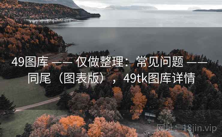 49图库 —— 仅做整理:常见问题 —— 同尾(图表版),49tk图库详情 49图库 —— 仅做整理:常见问题 —— 同尾(图表版),49tk图库详情