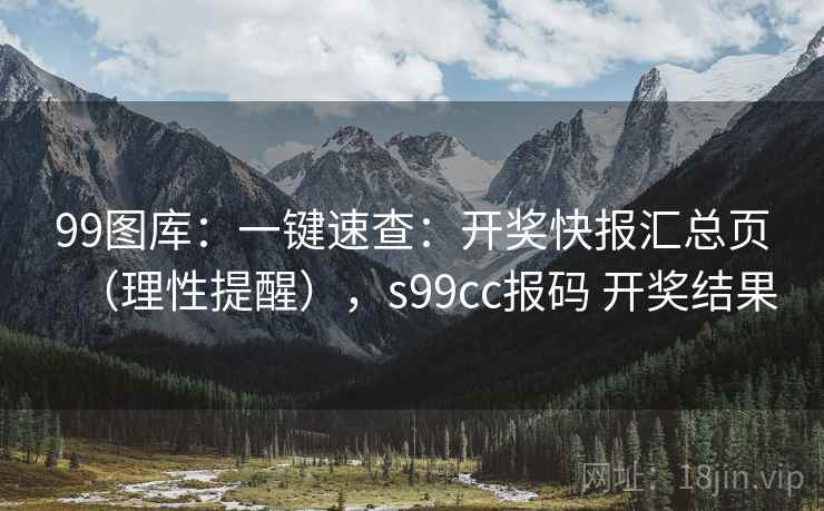 99图库：一键速查：开奖快报汇总页（理性提醒），s99cc报码 开奖结果