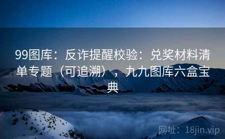 99图库：反诈提醒校验：兑奖材料清单专题（可追溯），九九图库六盒宝典