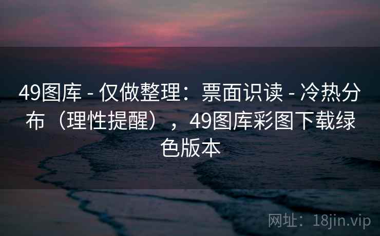 49图库 - 仅做整理：票面识读 - 冷热分布（理性提醒），49图库彩图下载绿色版本
