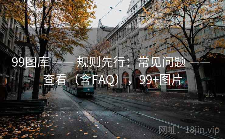 99图库 —— 规则先行：常见问题 —— 查看（含FAQ），99+图片
