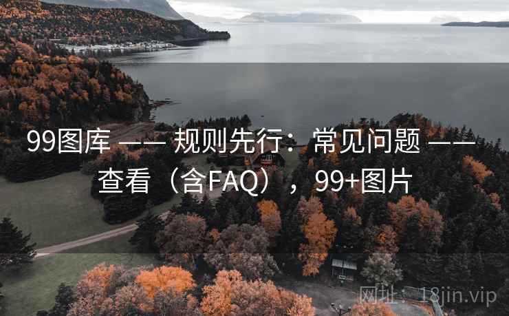99图库 —— 规则先行:常见问题 —— 查看(含FAQ),99+图片 99图库 —— 规则先行:常见问题 —— 查看(含FAQ),99+图片