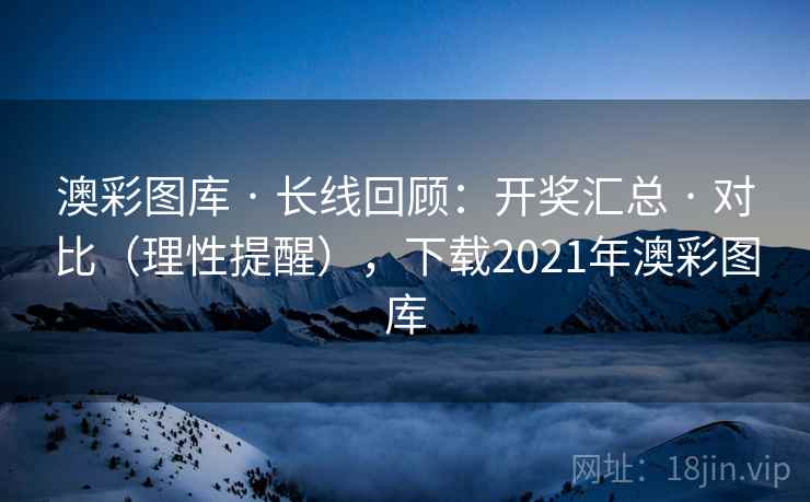 澳彩图库 · 长线回顾：开奖汇总 · 对比（理性提醒），下载2021年澳彩图库