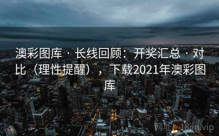 澳彩图库 · 长线回顾：开奖汇总 · 对比（理性提醒），下载2021年澳彩图库