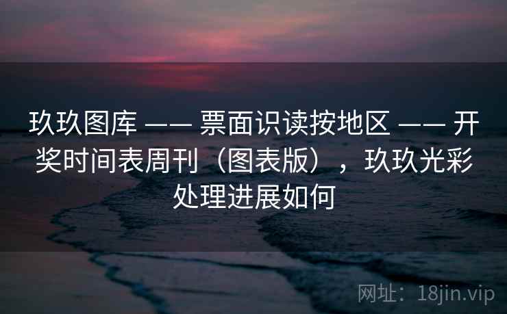 玖玖图库 —— 票面识读按地区 —— 开奖时间表周刊(图表版),玖玖光彩处理进展如何 玖玖图库 —— 票面识读按地区 —— 开奖时间表周刊(图表版),玖玖光彩处理进展如何