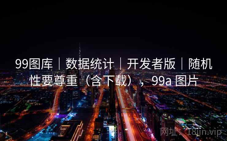 99图库｜数据统计｜开发者版｜随机性要尊重（含下载），99a 图片