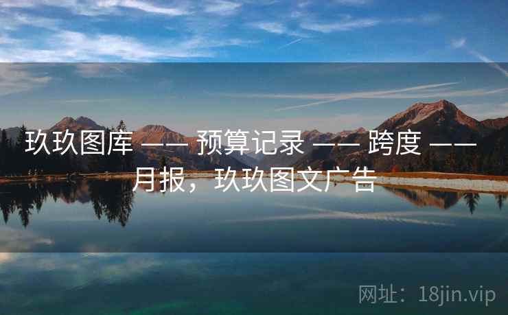 玖玖图库 —— 预算记录 —— 跨度 —— 月报，玖玖图文广告