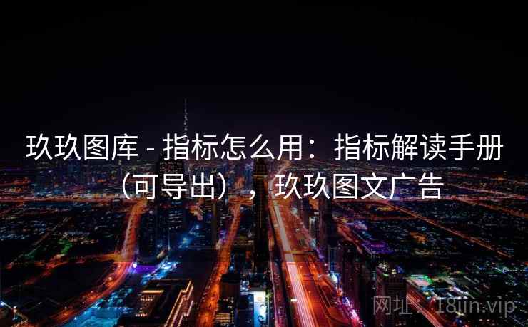 玖玖图库 - 指标怎么用：指标解读手册（可导出），玖玖图文广告