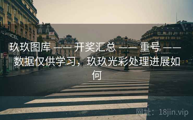 玖玖图库 —— 开奖汇总 —— 重号 —— 数据仅供学习，玖玖光彩处理进展如何