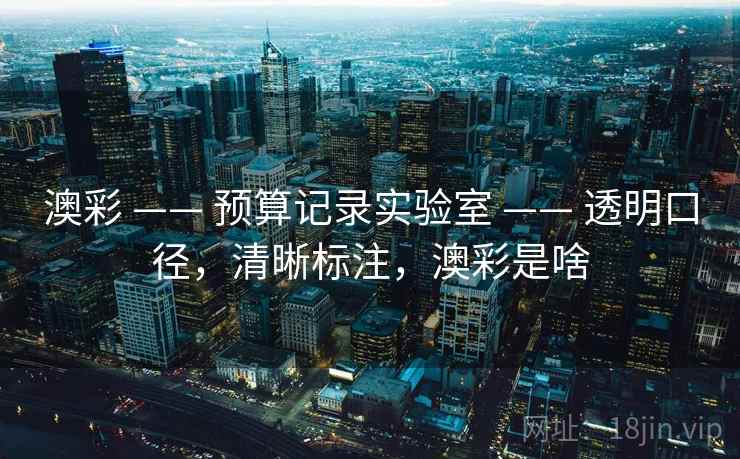 澳彩 —— 预算记录实验室 —— 透明口径，清晰标注，澳彩是啥