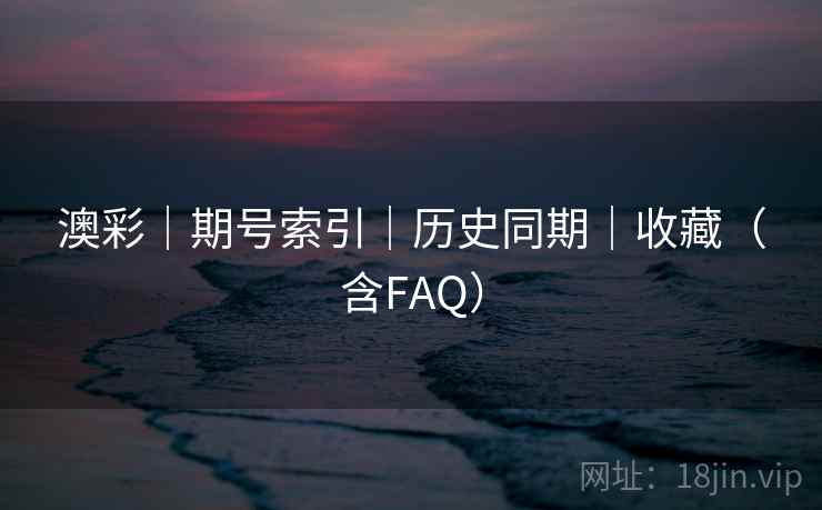 澳彩｜期号索引｜历史同期｜收藏（含FAQ）