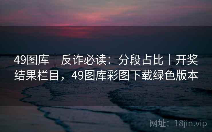 49图库｜反诈必读：分段占比｜开奖结果栏目，49图库彩图下载绿色版本