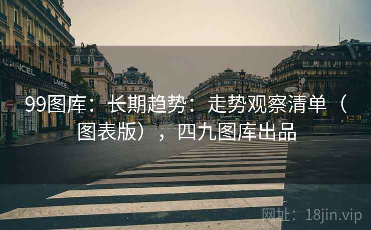 99图库:长期趋势:走势观察清单(图表版),四九图库出品 99图库:长期趋势:走势观察清单(图表版),四九图库出品